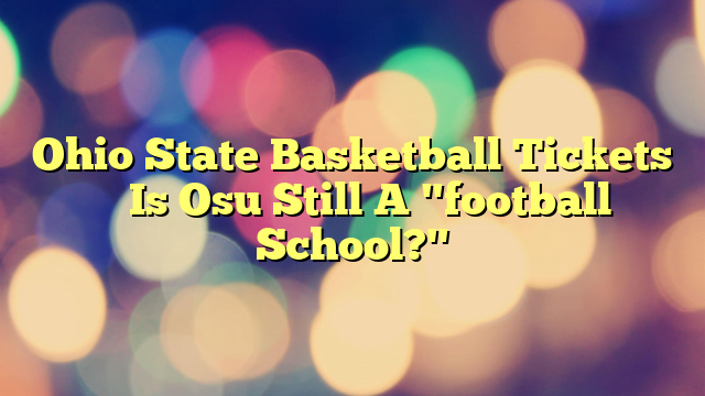 Ohio State Basketball Tickets – Is Osu Still A "football School?"