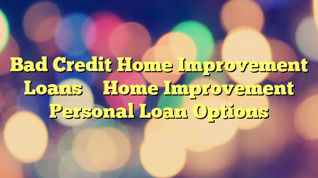 Bad Credit Home Improvement Loans – Home Improvement Personal Loan Options