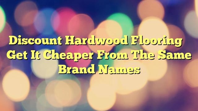 Discount Hardwood Flooring – Get It Cheaper From The Same Brand Names