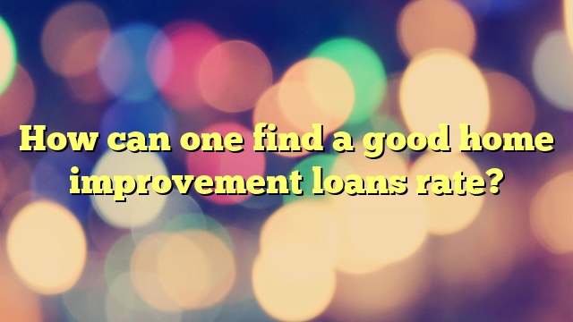 How can one find a good home improvement loans rate?
