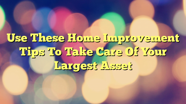 Use These Home Improvement Tips To Take Care Of Your Largest Asset