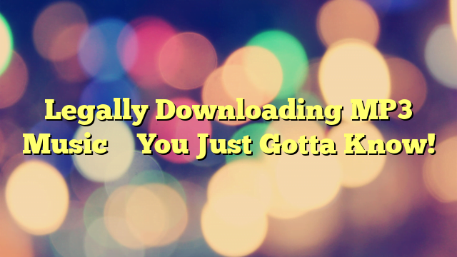 Legally Downloading MP3 Music – You Just Gotta Know!