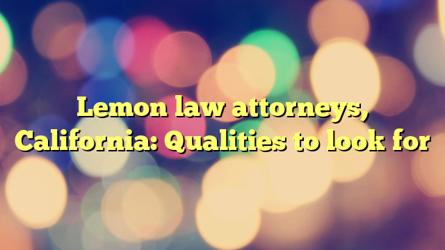 Lemon law attorneys, California: Qualities to look for