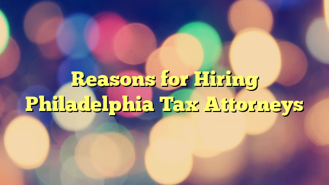 Reasons for Hiring Philadelphia Tax Attorneys