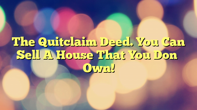 The Quitclaim Deed. You Can Sell A House That You Don’t Own!