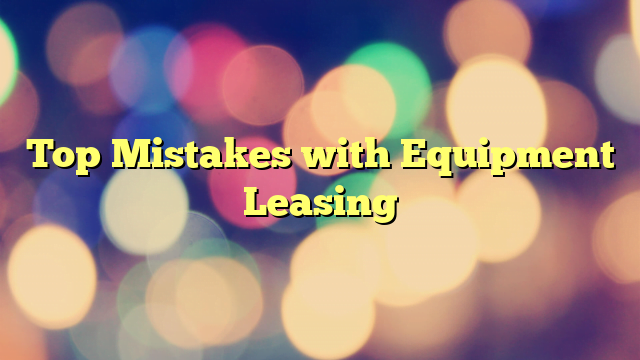 Top Mistakes with Equipment Leasing