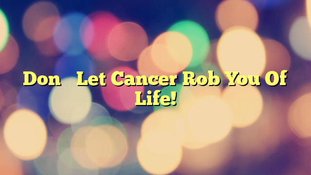 Don’t Let Cancer Rob You Of Life!