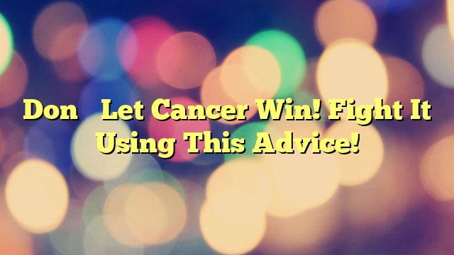 Don’t Let Cancer Win! Fight It Using This Advice!
