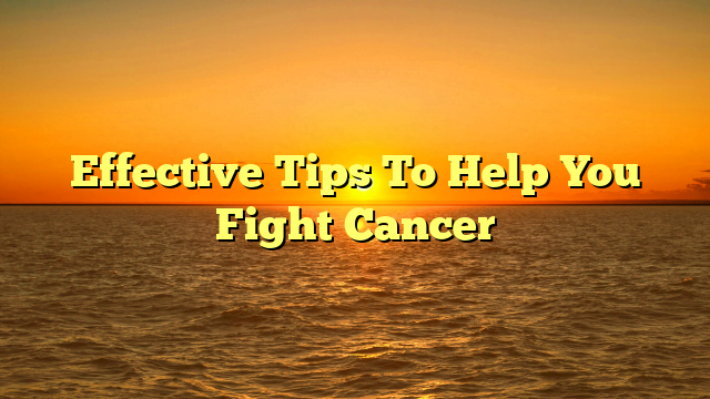 Effective Tips To Help You Fight Cancer