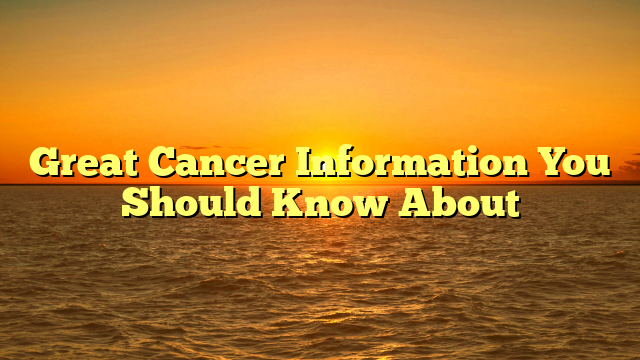 Great Cancer Information You Should Know About