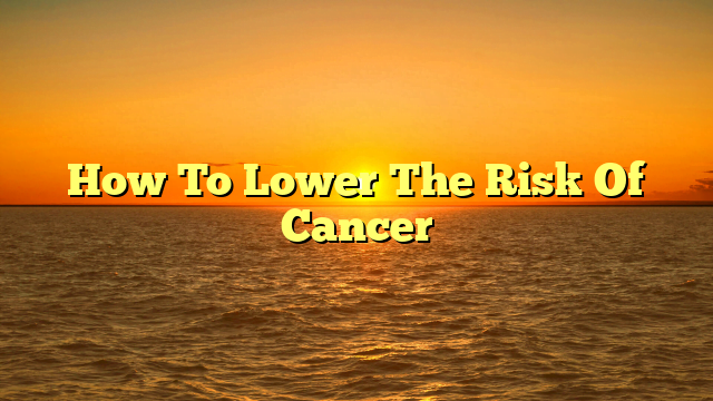 How To Lower The Risk Of Cancer