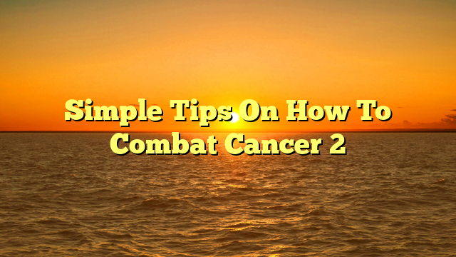 Simple Tips On How To Combat Cancer 2