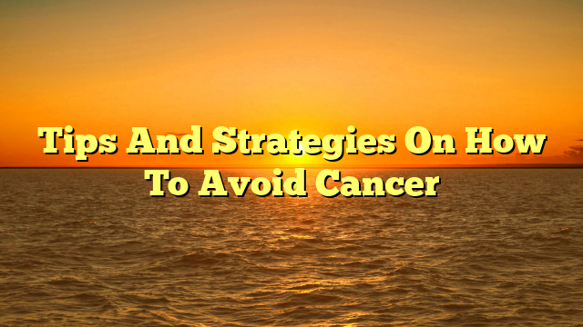 Tips And Strategies On How To Avoid Cancer