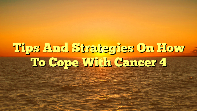 Tips And Strategies On How To Cope With Cancer 4