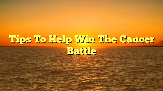 Tips To Help Win The Cancer Battle