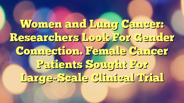 Women and Lung Cancer: Researchers Look For Gender Connection. Female Cancer Patients Sought For Large-Scale Clinical Trial