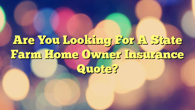Are You Looking For A State Farm Home Owner Insurance Quote?