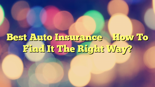 Best Auto Insurance – How To Find It The Right Way?