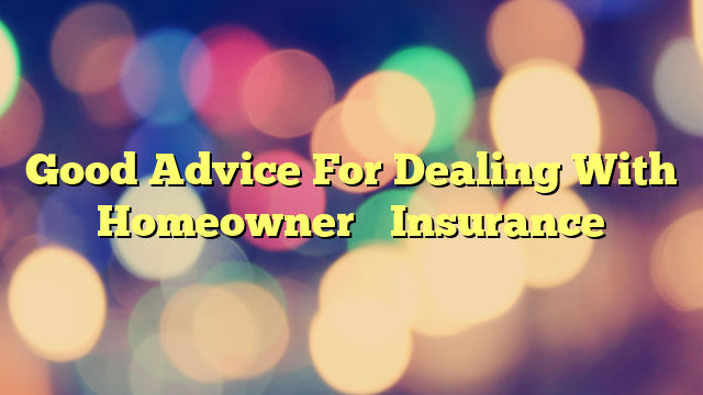 Good Advice For Dealing With Homeowner’s Insurance