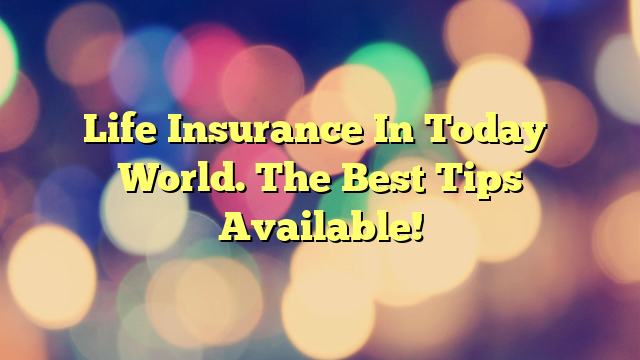 Life Insurance In Today’s World.  The Best Tips Available!