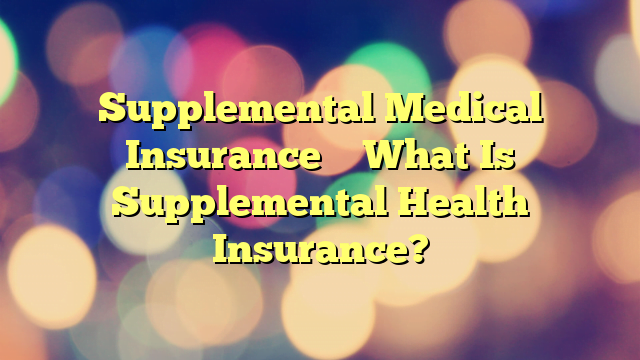 Supplemental Medical Insurance – What Is Supplemental Health Insurance?