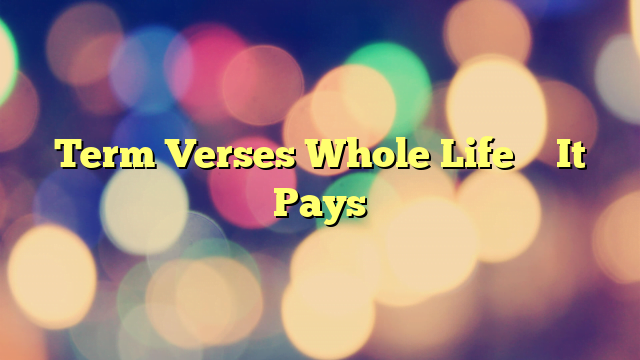 Term Verses Whole Life –  It Pays