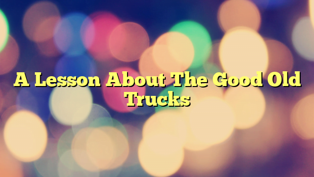 A Lesson About The Good Old Trucks