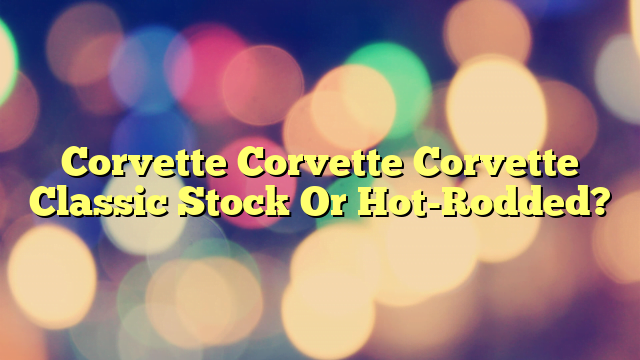 Corvette Corvette Corvette Classic Stock Or Hot-Rodded?