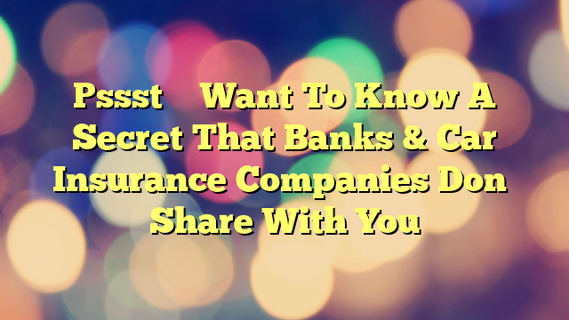 Pssst – Want To Know A Secret That Banks & Car Insurance Companies Don’t Share With You