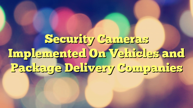 Security Cameras Implemented On Vehicles and Package Delivery Companies