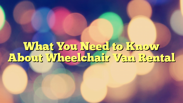 What You Need to Know About Wheelchair Van Rental