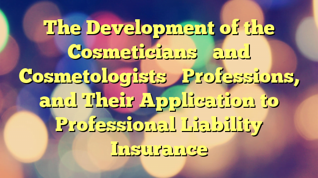 The Development of the Cosmeticians’ and Cosmetologists’ Professions, and Their Application to Professional Liability Insurance