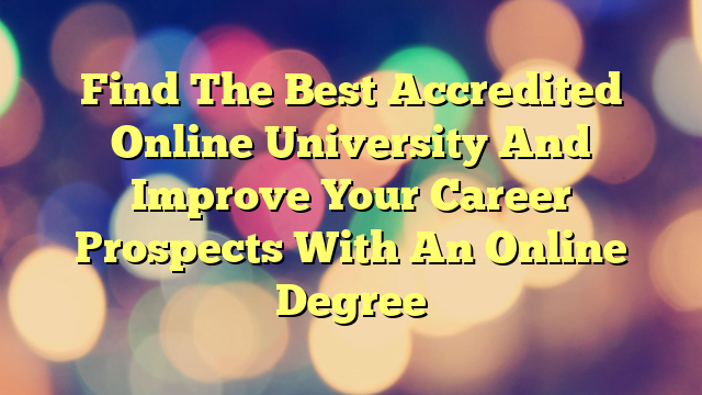 Find The Best Accredited Online University And Improve Your Career Prospects With An Online Degree