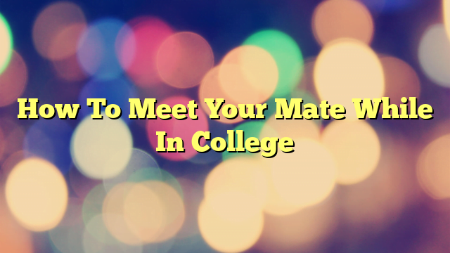 How To Meet Your Mate While In College