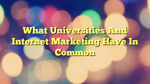 What Universities And Internet Marketing Have In Common