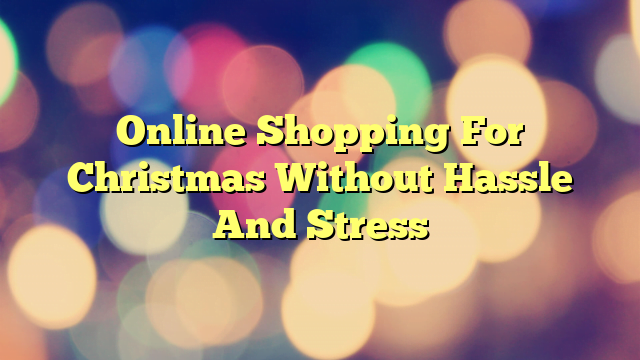 Online Shopping For Christmas Without Hassle And Stress