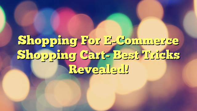 Shopping For E-Commerce Shopping Cart- Best Tricks Revealed!