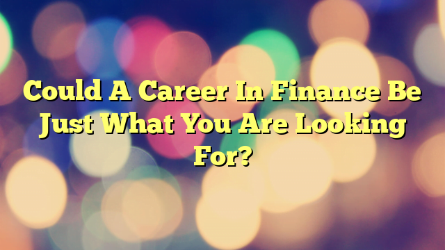 Could A Career In Finance Be Just What You Are Looking For?