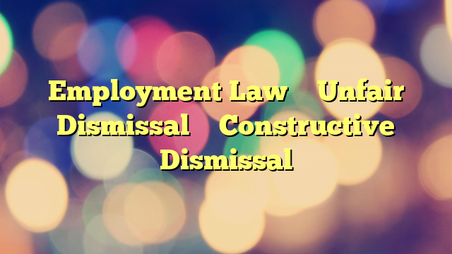Employment Law – Unfair Dismissal – Constructive Dismissal