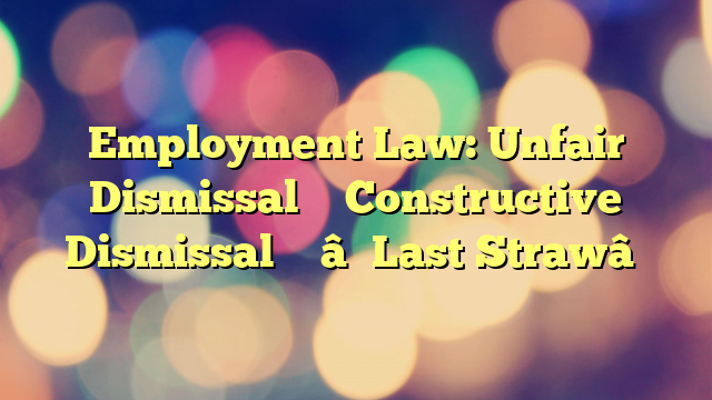 Employment Law: Unfair Dismissal – Constructive Dismissal – ‘Last Straw’