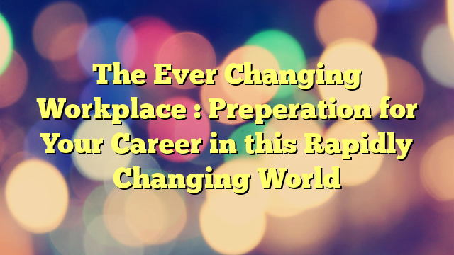 The Ever Changing Workplace : Preperation for Your Career in this Rapidly Changing World
