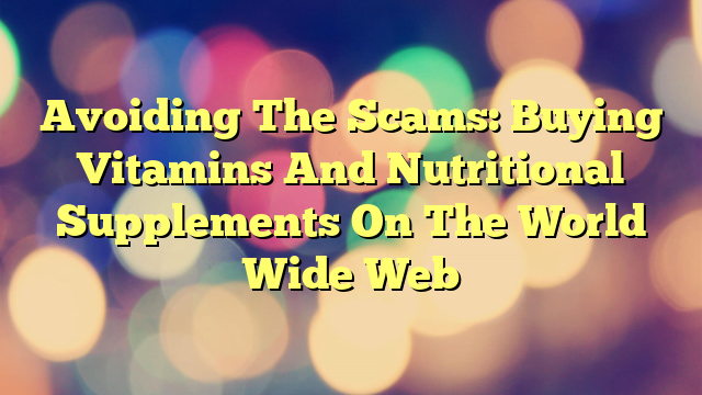 Avoiding The Scams: Buying Vitamins And Nutritional Supplements On The World Wide Web