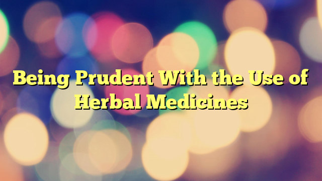 Being Prudent With the Use of Herbal Medicines