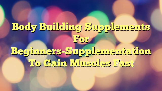 Body Building Supplements For Beginners-Supplementation To Gain Muscles Fast
