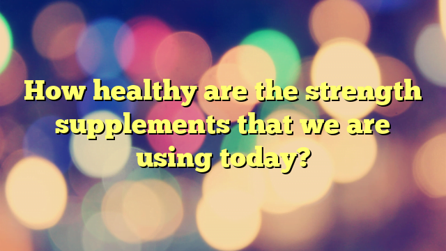 How healthy are the strength supplements that we are using today?