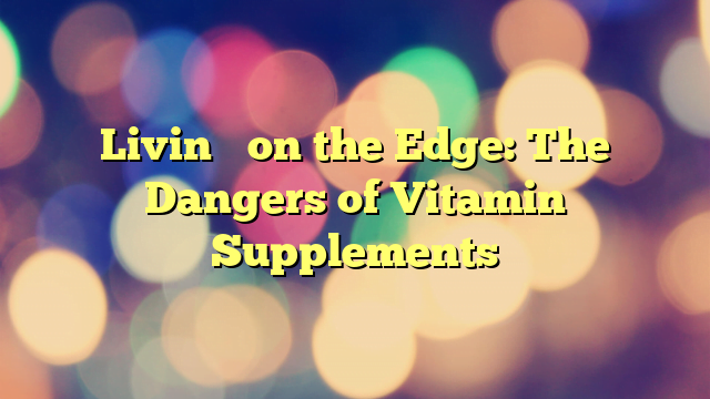 Livin’ on the Edge: The Dangers of Vitamin Supplements