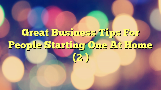Great Business Tips For People Starting One At Home (2 )