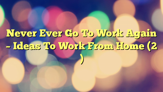 Never Ever Go To Work Again – Ideas To Work From Home (2 )