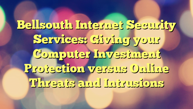 Bellsouth Internet Security Services: Giving your Computer Investment Protection versus Online Threats and Intrusions