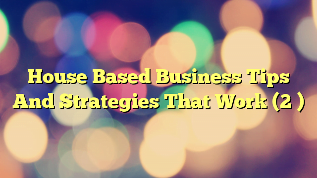 House Based Business Tips And Strategies That Work (2 )